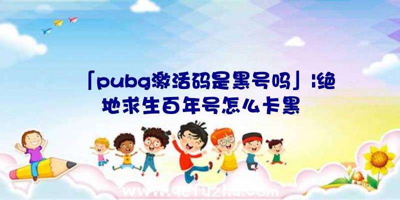 「pubg激活码是黑号吗」|绝地求生百年号怎么卡黑